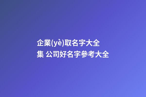 企業(yè)取名字大全集 公司好名字參考大全-第1張-公司起名-玄機派